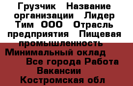 Грузчик › Название организации ­ Лидер Тим, ООО › Отрасль предприятия ­ Пищевая промышленность › Минимальный оклад ­ 20 000 - Все города Работа » Вакансии   . Костромская обл.